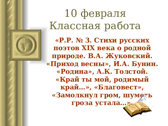 10 февраля  Классная работа «Р.Р. № 3. Стихи русских поэтов XIX века о родной природе. В.А. Жуковский. «Приход весны», И.А. Бунин. «Родина», А.К. Толстой. «Край ты мой, родимый край…», «Благовест», «Замолкнул гром, шуметь гроза устала…». 