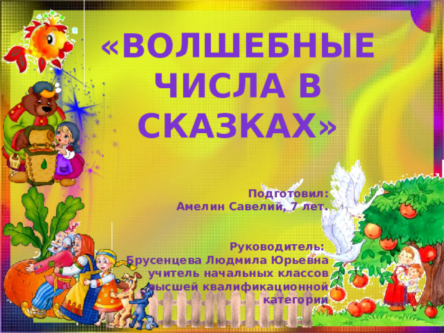 «Волшебные числа в сказках»      Подготовил: Амелин Савелий, 7 лет.  Руководитель: Брусенцева Людмила Юрьевна учитель начальных классов высшей квалификационной категории 