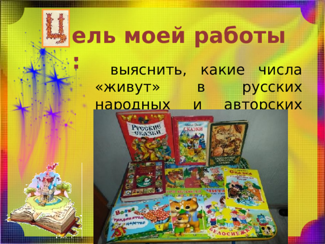 ель моей работы : выяснить, какие числа «живут» в русских народных и авторских сказках. 
