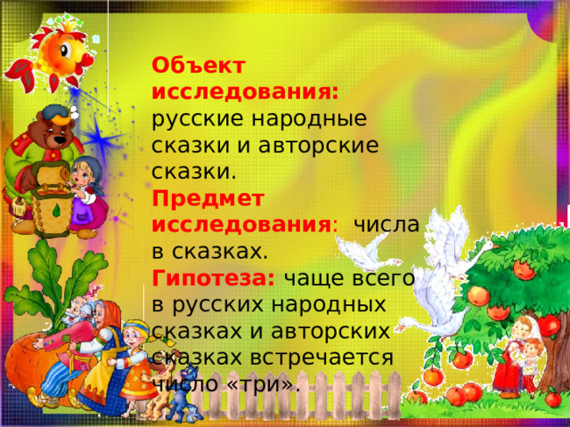 Объект исследования:  русские народные сказки и авторские сказки. Предмет исследования : числа в сказках. Гипотеза:  чаще всего в русских народных сказках и авторских сказках встречается число «три». 