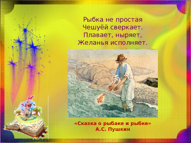 Рыбка не простая Чешуёй сверкает. Плавает, ныряет, Желанья исполняет. «Сказка о рыбаке и рыбке» А.С. Пушкин 