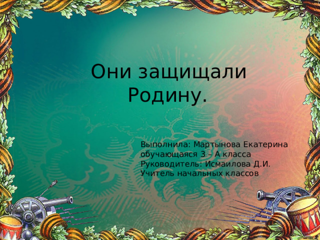  Они защищали Родину. Выполнила: Мартынова Екатерина обучающаяся 3 – А класса Руководитель: Исмаилова Д.И. Учитель начальных классов 