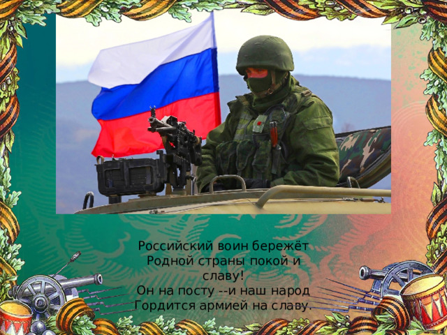 Российский воин бережёт Родной страны покой и славу! Он на посту --и наш народ Гордится армией на славу. 