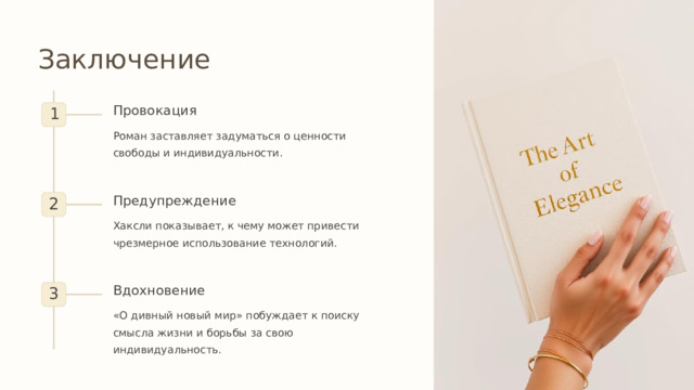  Заключение Провокация 1 Роман заставляет задуматься о ценности свободы и индивидуальности. Предупреждение 2 Хаксли показывает, к чему может привести чрезмерное использование технологий. Вдохновение 3 «О дивный новый мир» побуждает к поиску смысла жизни и борьбы за свою индивидуальность. 
