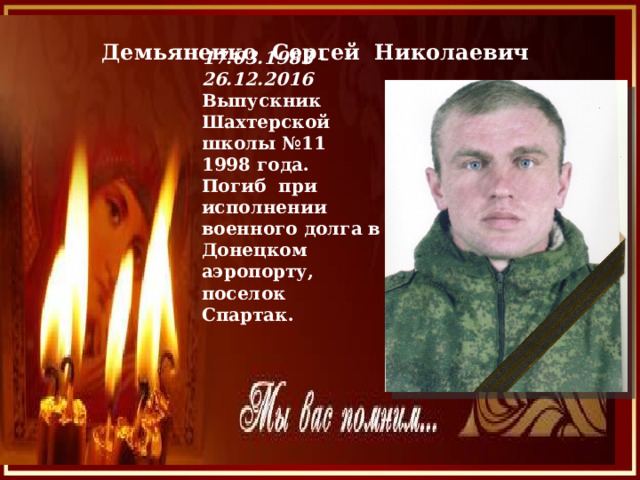 Демьяненко  Сергей Николаевич  17.03.1983 – 26.12.2016 Выпускник Шахтерской школы №11 1998 года. Погиб при исполнении военного долга в Донецком аэропорту, поселок Спартак. 