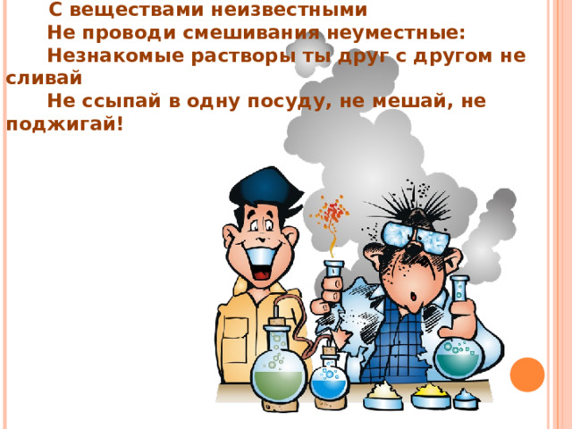  С веществами неизвестными  Не проводи смешивания неуместные:  Незнакомые растворы ты друг с другом не сливай  Не ссыпай в одну посуду, не мешай, не поджигай! 