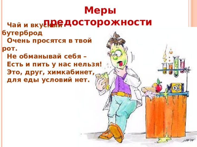 Меры предосторожности Чай и вкусный бутерброд Очень просятся в твой рот. Не обманывай себя – Есть и пить у нас нельзя! Это, друг, химкабинет, для еды условий нет. 