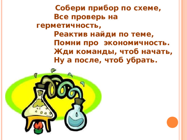  Собери прибор по схеме,  Все проверь на герметичность,  Реактив найди по теме,  Помни про экономичность.  Жди команды, чтоб начать,  Ну а после, чтоб убрать. 