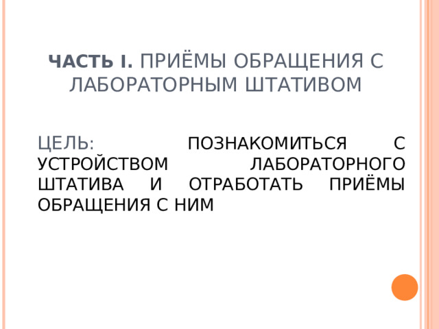 ЧАСТЬ I . ПРИЁМЫ ОБРАЩЕНИЯ С ЛАБОРАТОРНЫМ ШТАТИВОМ     ЦЕЛЬ : ПОЗНАКОМИТЬСЯ С УСТРОЙСТВОМ ЛАБОРАТОРНОГО ШТАТИВА И ОТРАБОТАТЬ ПРИЁМЫ ОБРАЩЕНИЯ С НИМ 