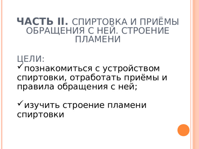 ЧАСТЬ II .  СПИРТОВКА И ПРИЁМЫ ОБРАЩЕНИЯ С НЕЙ. СТРОЕНИЕ ПЛАМЕНИ     ЦЕЛИ: познакомиться с устройством спиртовки, отработать приёмы и правила обращения с ней; изучить строение пламени спиртовки 