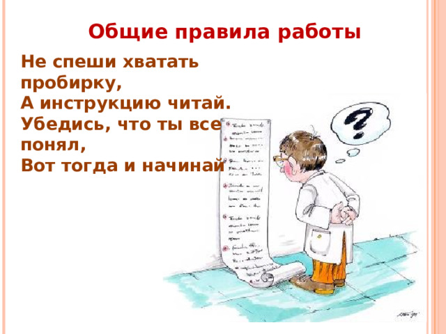 Общие правила работы Не спеши хватать пробирку,  А инструкцию читай.  Убедись, что ты все понял,  Вот тогда и начинай 
