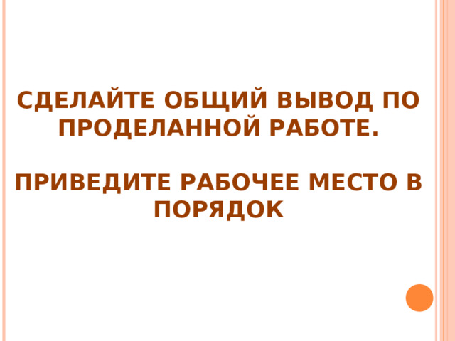   СДЕЛАЙТЕ ОБЩИЙ ВЫВОД ПО ПРОДЕЛАННОЙ РАБОТЕ.   ПРИВЕДИТЕ РАБОЧЕЕ МЕСТО В ПОРЯДОК 