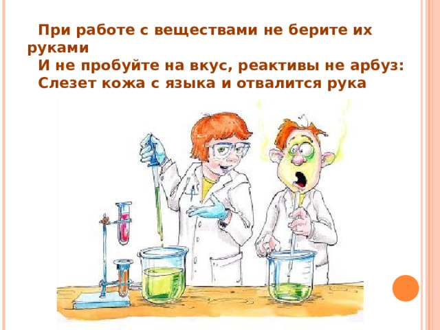 При работе с веществами не берите их руками И не пробуйте на вкус, реактивы не арбуз: Слезет кожа с языка и отвалится рука 
