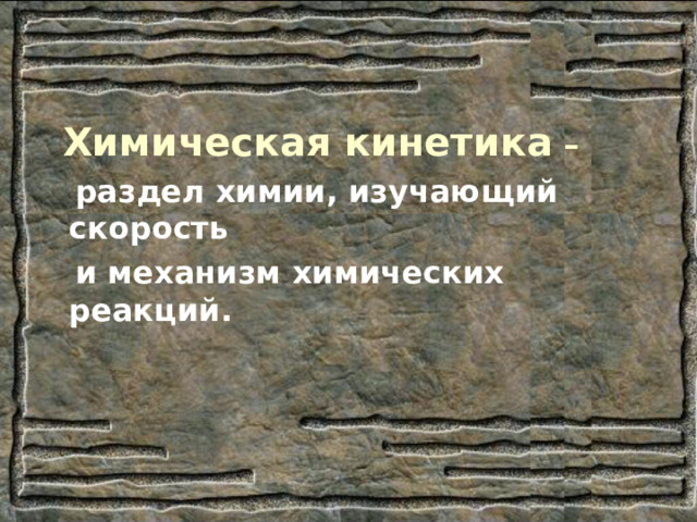  Химическая кинетика –  раздел химии, изучающий скорость  и механизм химических реакций. 