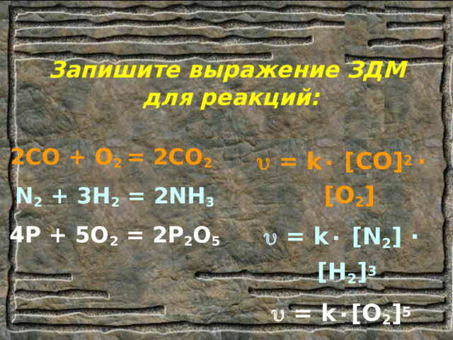 Запишите выражение ЗДМ  для реакций: 2СО + О 2 =  2СО 2  N 2 + 3H 2 = 2NH 3 4P + 5O 2 = 2P 2 O 5   = k ٠  [ СО ] 2 ∙  [ О 2 ]   = k ٠  [N 2 ] ∙ [H 2 ] 3    = k ٠ [O 2 ] 5  