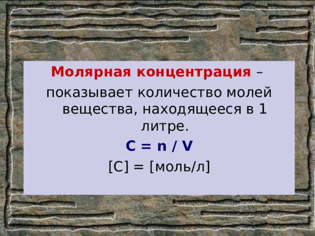 Молярная концентрация – показывает количество молей вещества, находящееся в 1 литре. С = n / V [ C ] = [ моль/л ] 