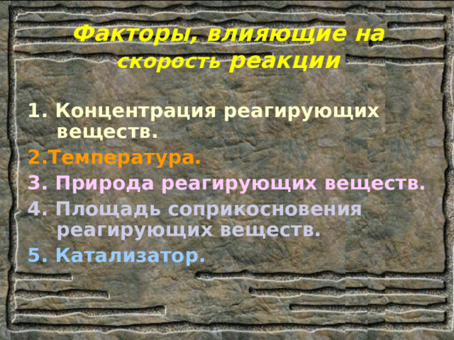 Факторы, влияющие на скорость реакции 1. Концентрация реагирующих веществ. 2.Температура. 3. Природа реагирующих веществ. 4. Площадь соприкосновения реагирующих веществ. 5. Катализатор. 