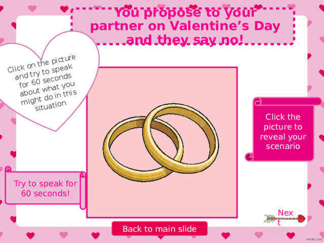 Click on the picture and try to speak for 60 seconds about what you might do in this situation You receive a Valentine’s Day card from your mum! Click the picture to reveal your scenario Try to speak for 60 seconds! Next Back to main slide 