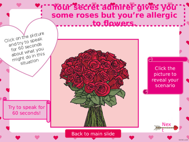 Click on the picture and try to speak for 60 seconds about what you might do in this situation You get to school and your teacher is Cupid! Click the picture to reveal your scenario Try to speak for 60 seconds! Next Back to main slide 