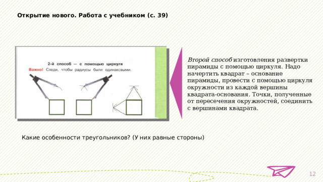 Открытие нового. Работа с учебником (с. 39) Второй способ  изготовления развертки пирамиды с помощью циркуля. Надо начертить квадрат – основание пирамиды, провести с помощью циркуля окружности из каждой вершины квадрата-основания. Точки, полученные от пересечения окружностей, соединить с вершинами квадрата. Какие особенности треугольников? (У них равные стороны)  