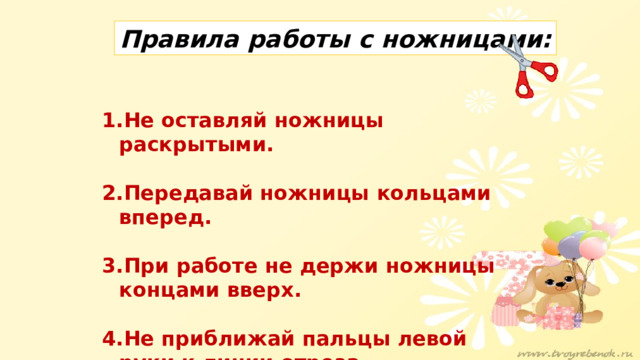 Правила работы с ножницами: Не оставляй ножницы раскрытыми.  Передавай ножницы кольцами вперед.  При работе не держи ножницы концами вверх.  Не приближай пальцы левой руки к линии отреза. 