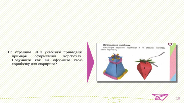  На странице 39 в учебнике приведены примеры оформления коробочек. Подумайте как вы оформите свою коробочку для сюрприза?  