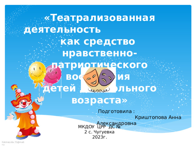 «Театрализованная деятельность как средство нравственно-патриотического воспитания детей дошкольного возраста»  Подготовила :  Криштопова Анна Александровна МКДОУ ЦРР ДС № 2 с. Чугуевка 2023г. 