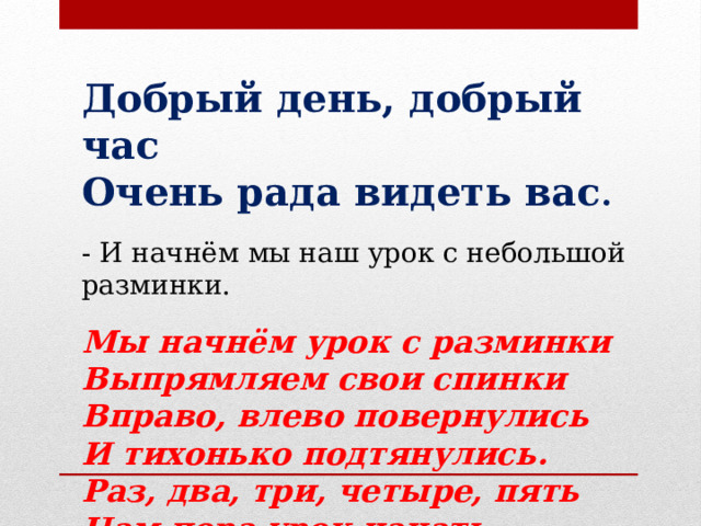 Добрый день, добрый час Очень рада видеть вас . - И начнём мы наш урок с небольшой разминки. Мы начнём урок с разминки Выпрямляем свои спинки Вправо, влево повернулись И тихонько подтянулись. Раз, два, три, четыре, пять Нам пора урок начать. 