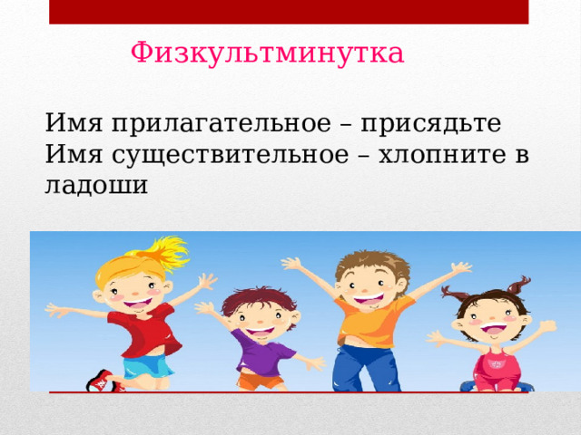 Физкультминутка Имя прилагательное – присядьте Имя существительное – хлопните в ладоши 