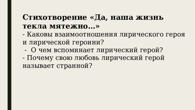 Стихотворение «Да, наша жизнь текла мятежно…» - Каковы взаимоотношения лирического героя и лирической героини?  - О чем вспоминает лирический герой? - Почему свою любовь лирический герой называет странной? 