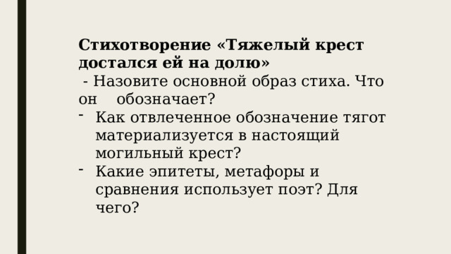 Стихотворение «Тяжелый крест достался ей на долю»  - Назовите основной образ стиха. Что он обозначает? Как отвлеченное обозначение тягот материализуется в настоящий могильный крест? Какие эпитеты, метафоры и сравнения использует поэт? Для чего? 