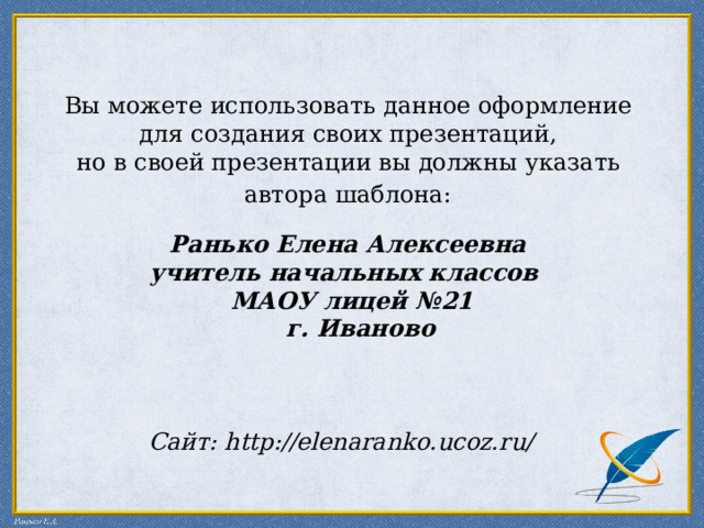 Вы можете использовать данное оформление для создания своих презентаций, но в своей презентации вы должны указать автора шаблона:  Ранько Елена Алексеевна учитель начальных классов МАОУ лицей №21  г. Иваново    Сайт: http://elenaranko.ucoz.ru/  