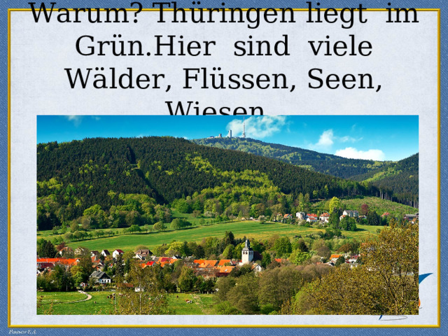 Warum? Thüringen liegt im Grün.Hier sind viele Wälder, Flüssen, Seen, Wiesen. Thüringen 