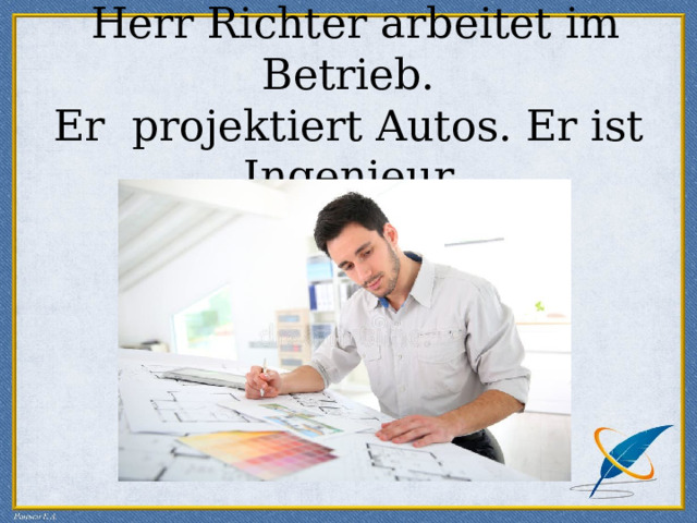  Herr Richter arbeitet im Betrieb.  Er projektiert Autos. Er ist Ingenieur 