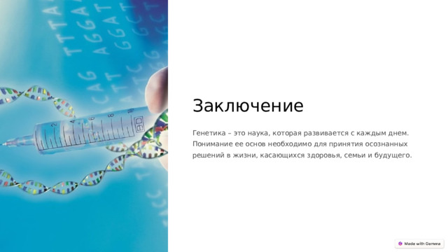 Заключение Генетика – это наука, которая развивается с каждым днем. Понимание ее основ необходимо для принятия осознанных решений в жизни, касающихся здоровья, семьи и будущего.  
