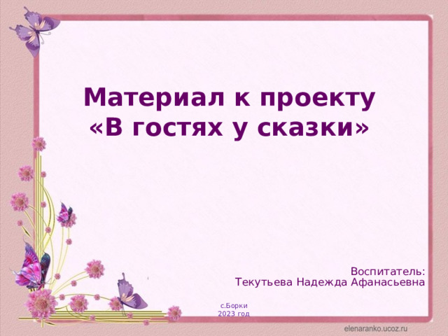 Материал к проекту  «В гостях у сказки» Воспитатель: Текутьева Надежда Афанасьевна с.Борки 2023 год 