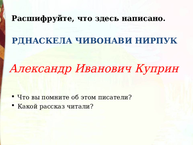 Расшифруйте, что здесь написано. РДНАСКЕЛА ЧИВОНАВИ НИРПУК Александр Иванович Куприн Что вы помните об этом писатели? Какой рассказ читали? 