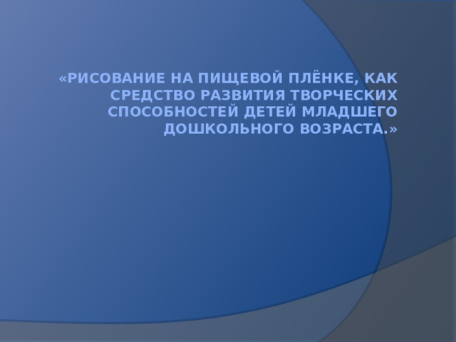 «Рисование на пищевой плёнке, как средство развития творческих способностей детей младшего дошкольного возраста.» 
