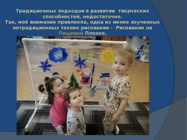 Традиционных подходов в развитии творческих способностей, недостаточно. Так, моё внимание привлекла, одна из менее изученных нетрадиционных техник рисования - Рисование на Пищевой Пленке. 