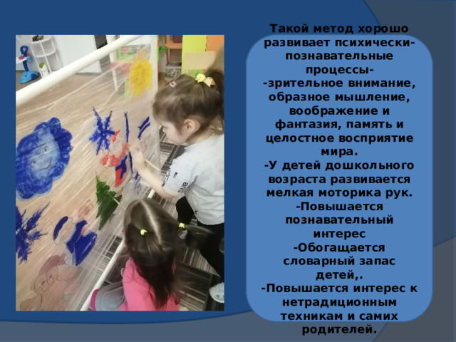Такой метод хорошо развивает психически-познавательные процессы- -зрительное внимание, образное мышление, воображение и фантазия, память и целостное восприятие мира. -У детей дошкольного возраста развивается мелкая моторика рук. -Повышается познавательный интерес -Обогащается словарный запас детей,. -Повышается интерес к нетрадиционным техникам и самих родителей. 