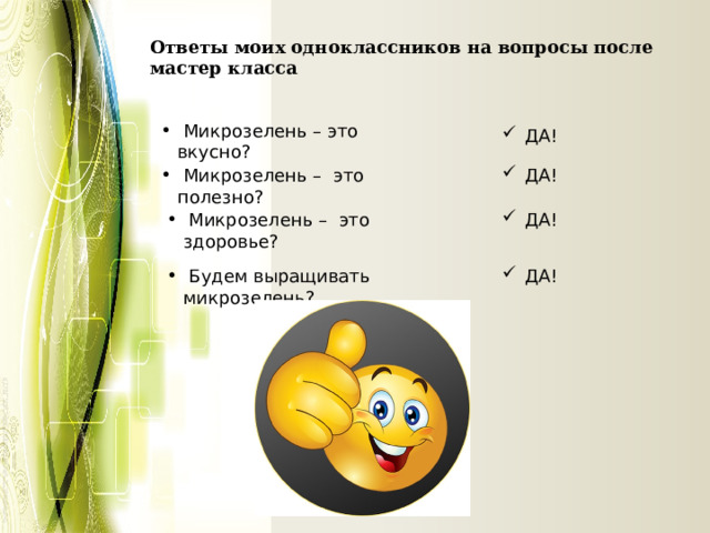 Ответы моих одноклассников на вопросы после мастер класса  Микрозелень – это вкусно?  ДА!  Микрозелень – это полезно?  ДА!  ДА!  Микрозелень – это здоровье?  Будем выращивать микрозелень?  ДА! 
