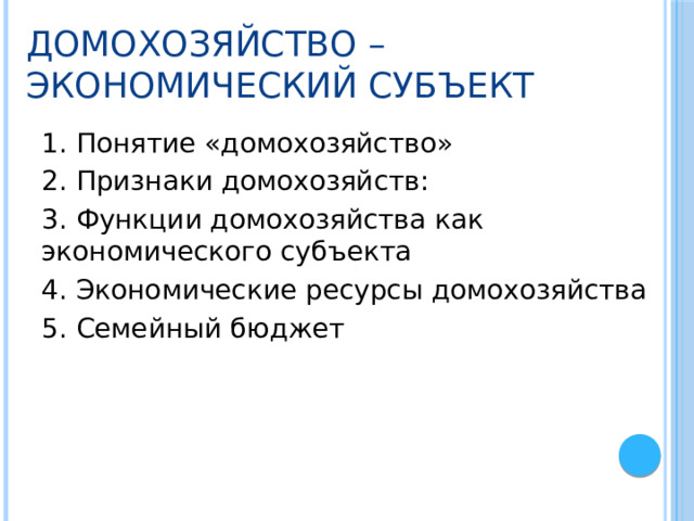 Домохозяйство – экономический субъект 1. Понятие «домохозяйство» 2. Признаки домохозяйств: 3. Функции домохозяйства как экономического субъекта 4. Экономические ресурсы домохозяйства 5. Семейный бюджет 