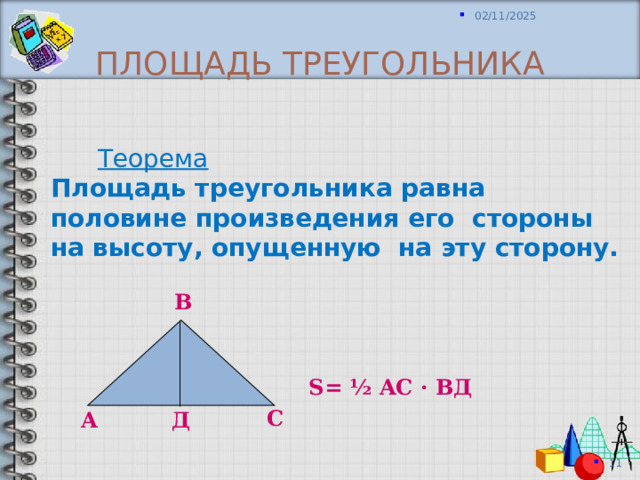 Площадь треугольника  Теорема Площадь треугольника равна половине произведения его стороны на высоту, опущенную на эту сторону. В S= ½ AC · ВД С А Д 
