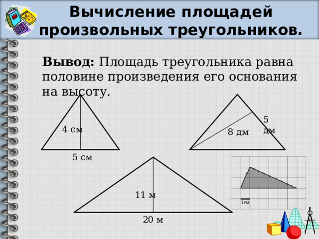 Вычисление площадей произвольных треугольников. Вывод: Площадь треугольника равна половине произведения его основания на высоту. 5 дм 4 см 8 дм 5 см 11 м 20 м 