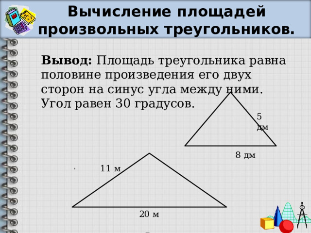 Вычисление площадей произвольных треугольников. Вывод: Площадь треугольника равна половине произведения его двух сторон на синус угла между ними. Угол равен 30 градусов. 5 дм 8 дм 11 м 20 м 