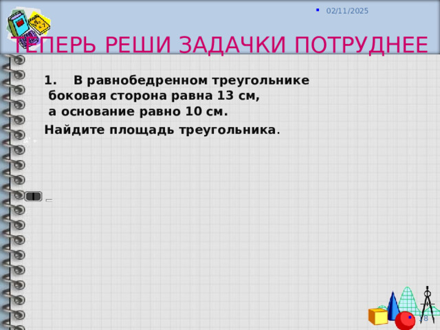 Теперь реши задачки потруднее В равнобедренном треугольнике  боковая сторона равна 13 см,  а основание равно 10 см. Найдите площадь треугольника . 