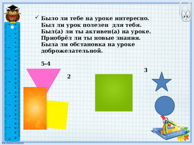 Было ли тебе на уроке интересно.  Был ли урок полезен для тебя.  Был(а) ли ты активен(а) на уроке.  Приобрёл ли ты новые знания.  Была ли обстановка на уроке доброжелательной.   5-4  3 2 