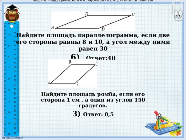 Найдите площадь ромба, если его стороны равны 1, а один из углов равен 150 . . Найдите площадь параллелограмма, если две его стороны равны 8 и 10, а угол между ними равен 30  6) Ответ:40 Найдите площадь ромба, если его сторона 1 см , а один из углов 150 градусов. 3) Ответ: 0,5 