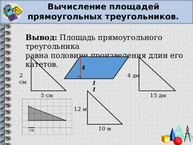 Вычисление площадей прямоугольных треугольников. Вывод: Площадь прямоугольного треугольника равна половине произведения длин его катетов. 4 2 см 4 дм 11 5 см 15 дм 12 м 10 м 