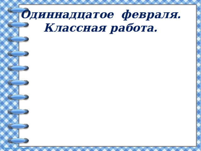Одиннадцатое февраля.  Классная работа. 